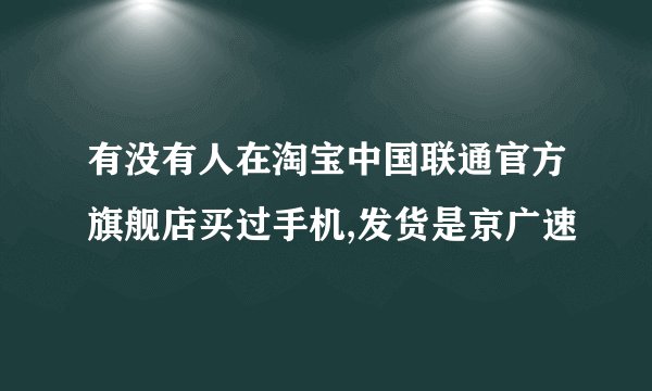 有没有人在淘宝中国联通官方旗舰店买过手机,发货是京广速
