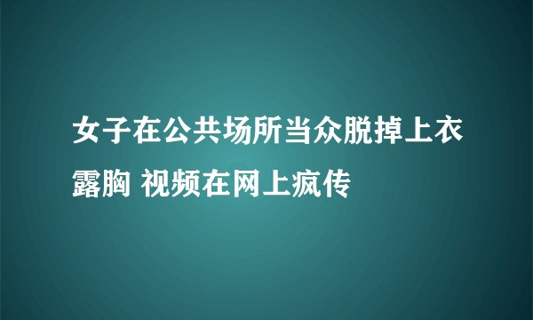 女子在公共场所当众脱掉上衣露胸 视频在网上疯传