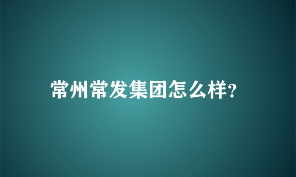 常州常发集团怎么样?