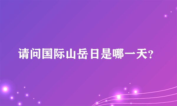请问国际山岳日是哪一天？