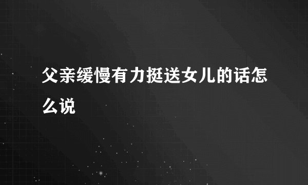 父亲缓慢有力挺送女儿的话怎么说