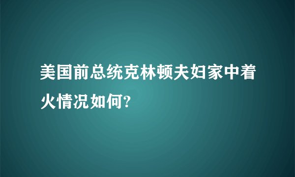 美国前总统克林顿夫妇家中着火情况如何?