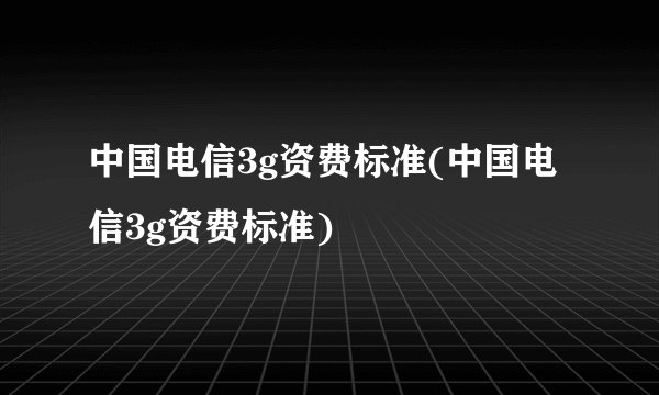 中国电信3g资费标准(中国电信3g资费标准)