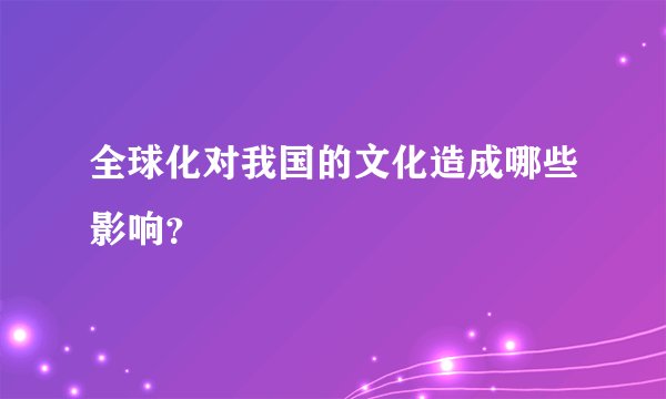 全球化对我国的文化造成哪些影响？