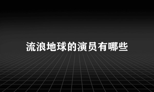 流浪地球的演员有哪些