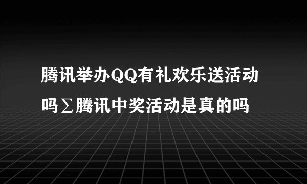 腾讯举办QQ有礼欢乐送活动吗∑腾讯中奖活动是真的吗