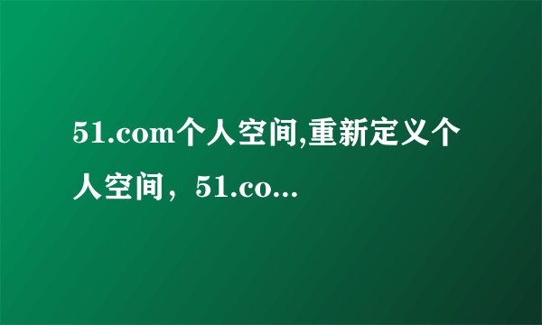 51.com个人空间,重新定义个人空间，51.com引领社交新潮流