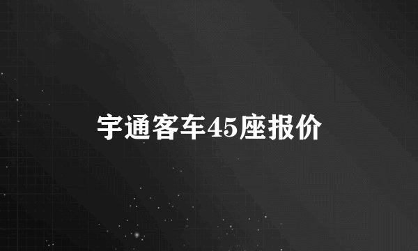 宇通客车45座报价