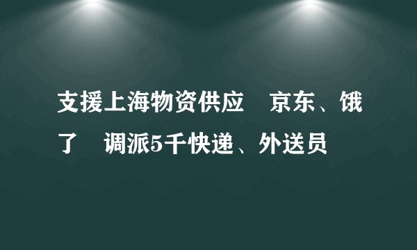 支援上海物资供应 京东、饿了麼调派5千快递、外送员