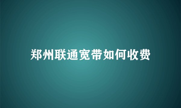 郑州联通宽带如何收费