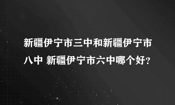新疆伊宁市三中和新疆伊宁市八中 新疆伊宁市六中哪个好？