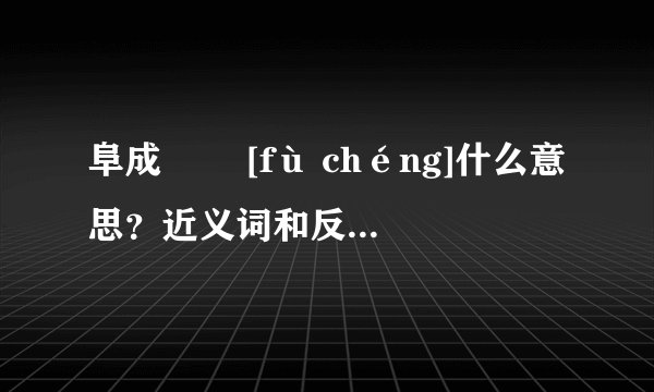 阜成   [fù chéng]什么意思？近义词和反义词是什么？英文翻译是什么？