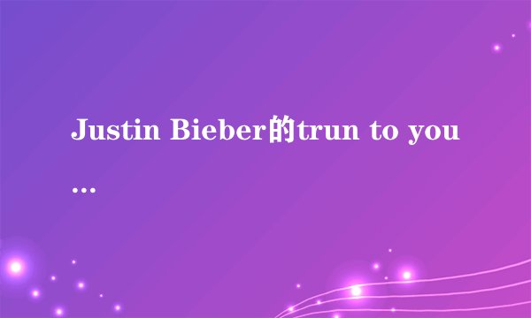 Justin Bieber的trun to you这首歌的中英文歌词