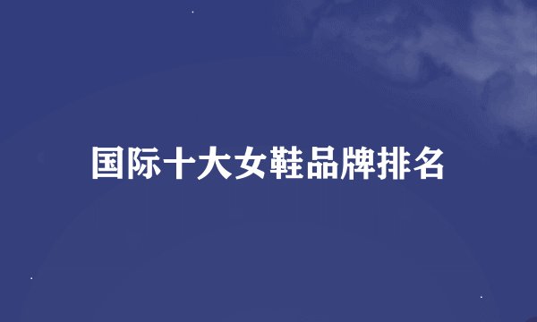 国际十大女鞋品牌排名