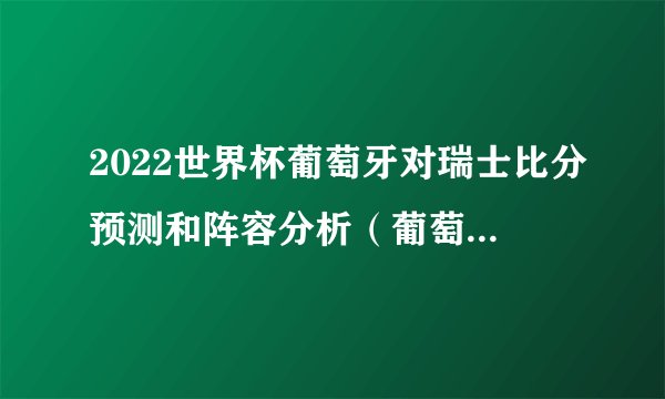 2022世界杯葡萄牙对瑞士比分预测和阵容分析（葡萄牙球队实力更强）