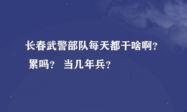 长春武警部队每天都干啥啊？ 累吗？ 当几年兵？