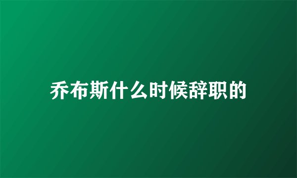 乔布斯什么时候辞职的