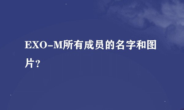EXO-M所有成员的名字和图片？