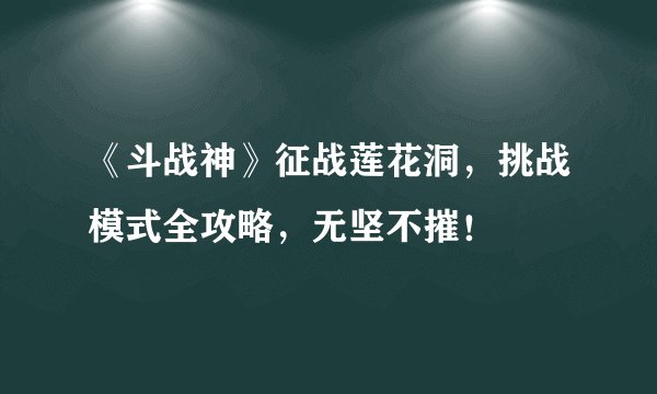 《斗战神》征战莲花洞，挑战模式全攻略，无坚不摧！