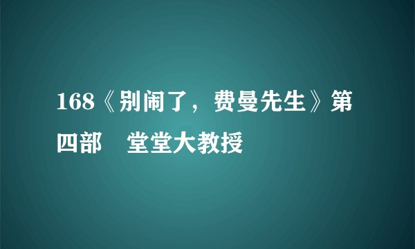168《别闹了，费曼先生》第四部　堂堂大教授