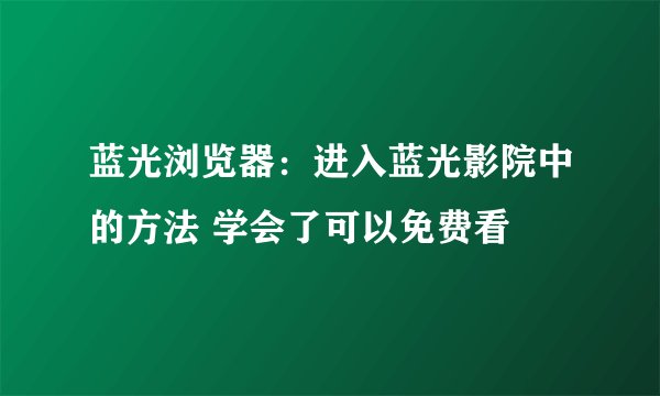 蓝光浏览器:进入蓝光影院中的方法 学会了可以免费看