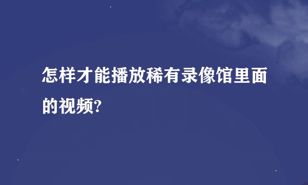 怎样才能播放稀有录像馆里面的视频?