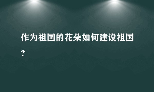 作为祖国的花朵如何建设祖国？