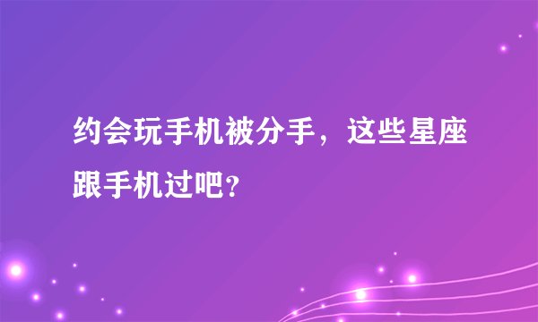 约会玩手机被分手，这些星座跟手机过吧？
