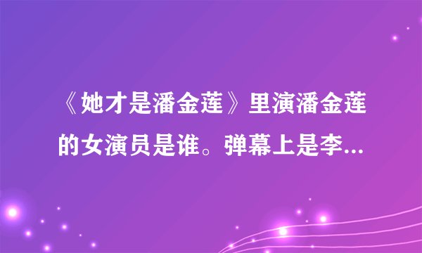 《她才是潘金莲》里演潘金莲的女演员是谁。弹幕上是李倩，可看着根本不像。最气的是也搜不到。