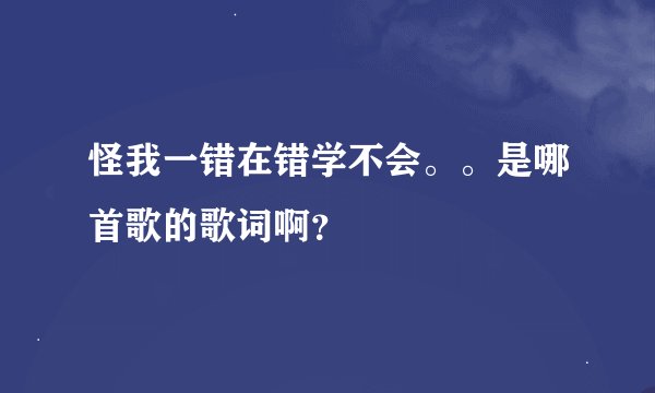 怪我一错在错学不会。。是哪首歌的歌词啊？