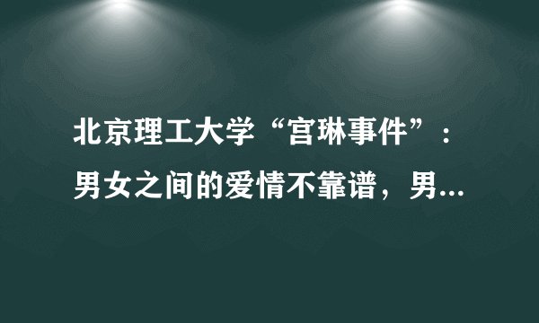 北京理工大学“宫琳事件”：男女之间的爱情不靠谱，男男之间的爱情也是
