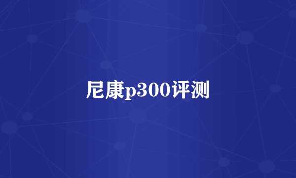 尼康p300评测