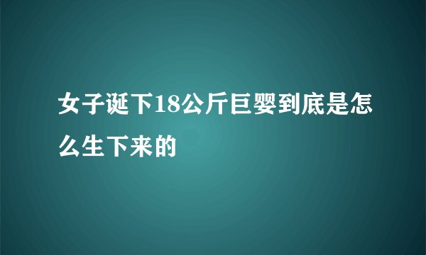 女子诞下18公斤巨婴到底是怎么生下来的