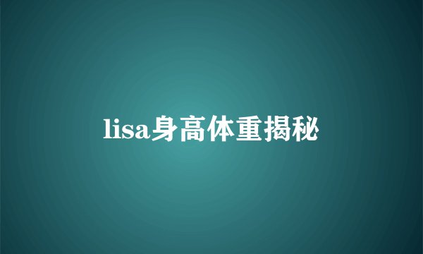 lisa身高体重揭秘
