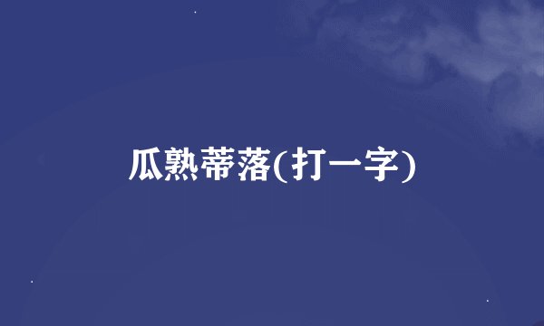 瓜熟蒂落(打一字)