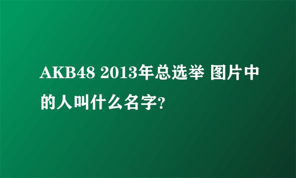 AKB48 2013年总选举 图片中的人叫什么名字？