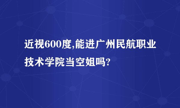 近视600度,能进广州民航职业技术学院当空姐吗?