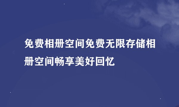 免费相册空间免费无限存储相册空间畅享美好回忆