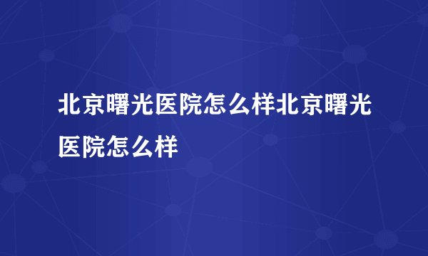 北京曙光医院怎么样北京曙光医院怎么样