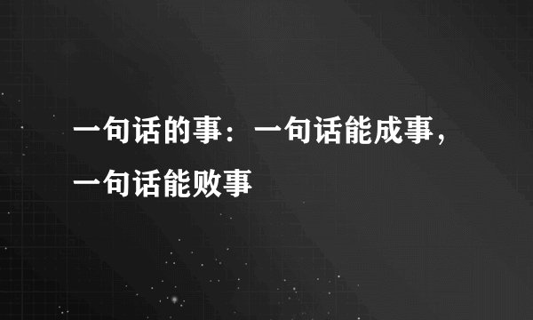 一句话的事:一句话能成事,一句话能败事