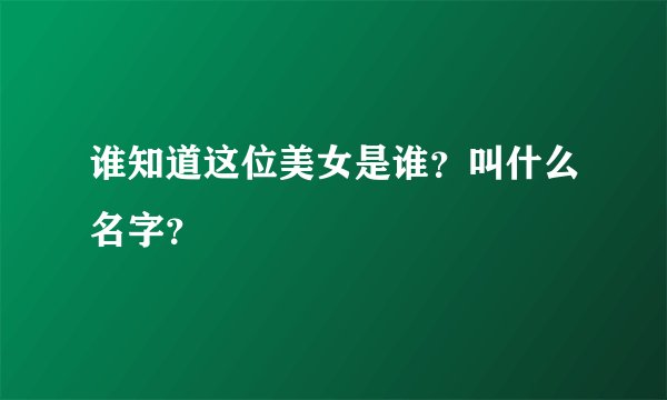 谁知道这位美女是谁？叫什么名字？