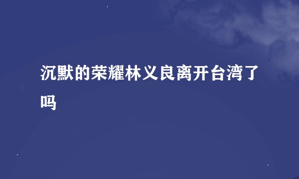 沉默的荣耀林义良离开台湾了吗