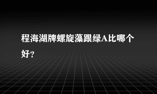 程海湖牌螺旋藻跟绿A比哪个好？