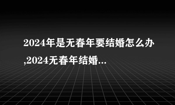 2024年是无春年要结婚怎么办,2024无春年结婚有哪些传统讲究