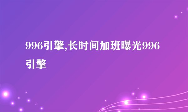 996引擎,长时间加班曝光996引擎