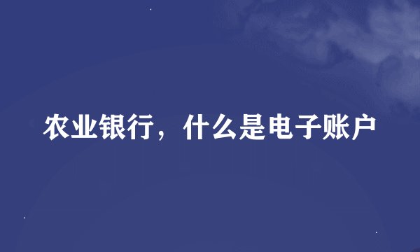 农业银行，什么是电子账户