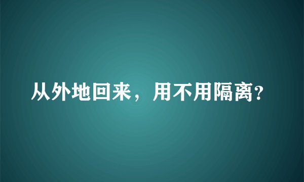 从外地回来，用不用隔离？