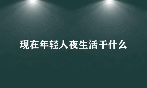 现在年轻人夜生活干什么