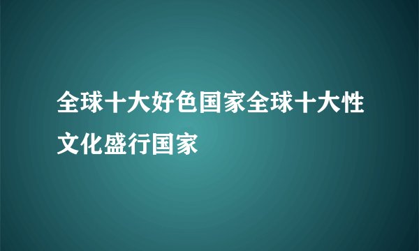 全球十大好色国家全球十大性文化盛行国家