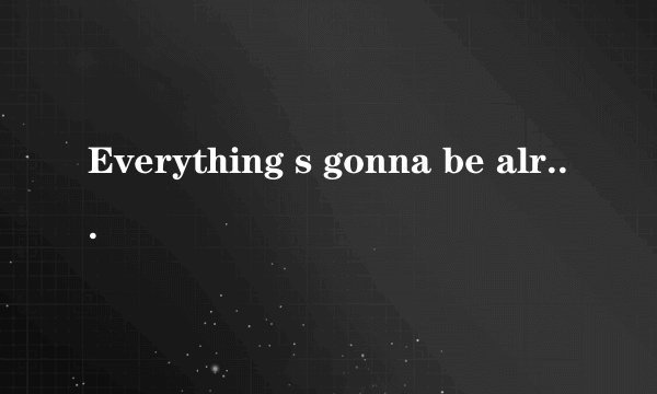 Everything s gonna be alright(一切都会没事) 歌词